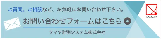 ご質問、ご相談など、お気軽にお問い合わせください。お問い合わせはこちら。タマヤ計測システム株式会社